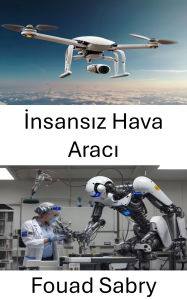 Title: Insansiz Hava Araci: Hava robotlari ve otonom uçus sistemlerindeki gelismeler, Author: Fouad Sabry