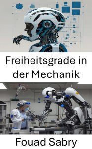 Title: Freiheitsgrade in der Mechanik: Erforschung von Bewegung und Steuerung in Robotersystemen, Author: Fouad Sabry