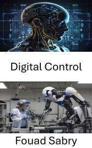 Title: Digital Control: Foundations of automated systems and their integration into robotic applications, Author: Fouad Sabry