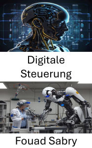 Title: Digitale Steuerung: Grundlagen automatisierter Systeme und deren Integration in Roboteranwendungen, Author: Fouad Sabry