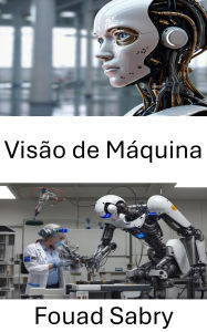 Title: Visão de Máquina: Explorando a Percepção Visual e a Interpretação Autônoma em Robótica, Author: Fouad Sabry