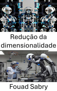 Title: Redução da dimensionalidade: Avanços no processamento de dados para sistemas inteligentes, Author: Fouad Sabry