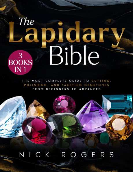 The Lapidary Bible: [3 in 1] The Most Complete Guide to Cutting, Polishing, and Faceting Gemstones from Beginners to Advanced