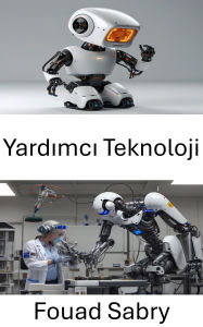 Title: Yardimci Teknoloji: Robotik ve Yenilik Yoluyla Hayatlari Iyilestirmek, Author: Fouad Sabry