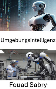 Title: Umgebungsintelligenz: Erforschung intelligenter Umgebungen für Robotik und menschliche Interaktion, Author: Fouad Sabry