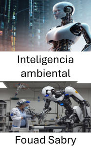 Title: Inteligencia ambiental: Explorando entornos inteligentes para la robótica y la interacción humana, Author: Fouad Sabry