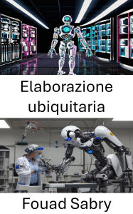 Title: Elaborazione ubiquitaria: Esplorazione di sistemi e reti intelligenti per un'integrazione senza soluzione di continuità, Author: Fouad Sabry