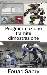 Title: Programmazione tramite dimostrazione: tecniche intuitive per l'acquisizione e l'adattamento delle competenze robotiche, Author: Fouad Sabry