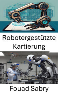 Title: Robotergestützte Kartierung: Techniken und Strategien zur Navigation in der Zukunft autonomer Systeme, Author: Fouad Sabry