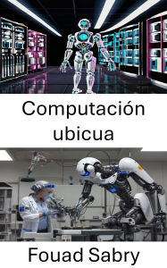 Title: Computación ubicua: Exploración de sistemas y redes inteligentes para una integración perfecta, Author: Fouad Sabry