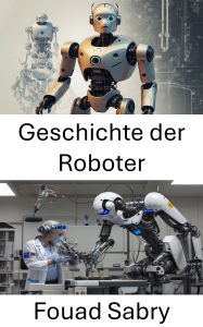 Title: Geschichte der Roboter: Von alten Konzepten zu modernen Innovationen, Author: Fouad Sabry