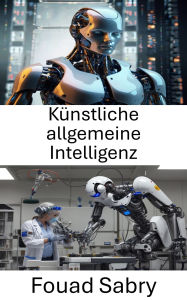 Title: Künstliche allgemeine Intelligenz: Die Grenzen des autonomen Denkens und des maschinellen Lernens erkunden, Author: Fouad Sabry