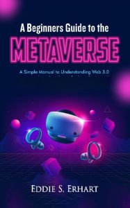 Title: A Beginners Guide to the Metaverse: A Simple Manual to Understanding Web 3.0, Author: Eddie S. Erhart