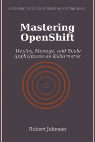 Title: Mastering OpenShift: Deploy, Manage, and Scale Applications on Kubernetes, Author: Robert Johnson
