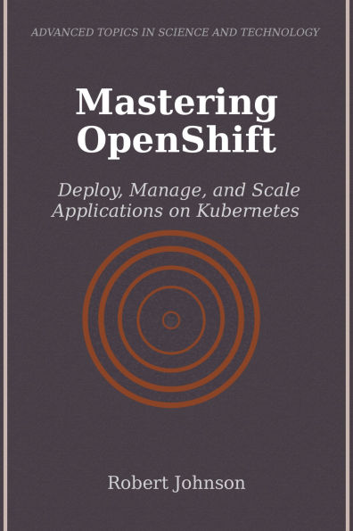 Mastering OpenShift: Deploy, Manage, and Scale Applications on Kubernetes