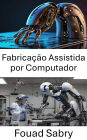 Fabricação Assistida por Computador: Otimizando processos de produção por meio da precisão robótica