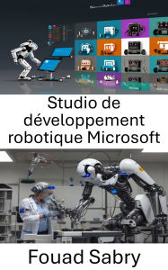 Title: Studio de développement robotique Microsoft: Un guide complet pour la construction et la programmation de robots intelligents, Author: Fouad Sabry