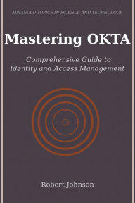 Title: Mastering OKTA: Comprehensive Guide to Identity and Access Management, Author: Robert Johnson