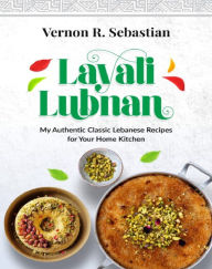 Title: Layali Lubnan: My Authentic Classic Lebanese Recipes for Your Home Kitchen, Author: Vernon R. Sebastian