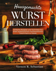 Title: Hausgemachte Wurst herstellen: Einfache Rezepte und Techniken für einen authentischen handwerklichen Geschmack zu Hause, Author: Vernon R. Sebastian