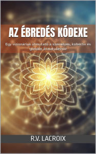 Title: Az Ébredés Kódexe: Egy vizionárius útmutató a személyes, kollektív és globális átalakuláshoz, Author: R.V. LaCroix