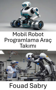 Title: Mobil Robot Programlama Araç Takimi: Otonom Navigasyon ve Kontrol için Temel Araçlar ve Teknikler, Author: Fouad Sabry