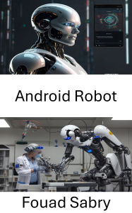 Title: Android Robot: Designing Intelligent Systems for the Future of Robotics, Author: Fouad Sabry
