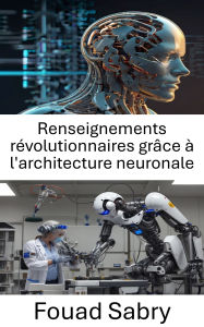 Title: Renseignements révolutionnaires grâce à l'architecture neuronale: Faire progresser la robotique grâce aux réseaux neuronaux et à l'apprentissage adaptatif, Author: Fouad Sabry