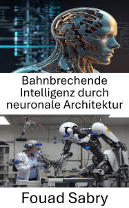 Title: Bahnbrechende Intelligenz durch neuronale Architektur: Weiterentwicklung der Robotik durch neuronale Netzwerke und adaptives Lernen, Author: Fouad Sabry