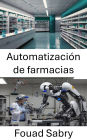 Automatización de farmacias: Mejorar la eficiencia y la precisión en la prestación de servicios de atención sanitaria