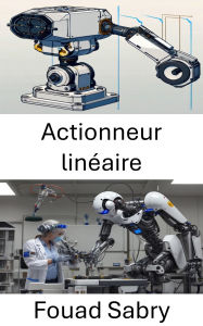 Title: Actionneur linéaire: Principes et applications du contrôle des mouvements robotiques, Author: Fouad Sabry