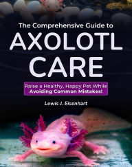 Title: The Comprehensive Guide to Axolotl Care: Raise a Healthy, Happy Pet While Avoiding Common Mistakes!, Author: Lewis J. Eisenhart