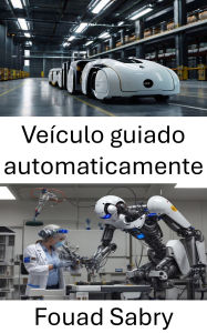 Title: Veículo guiado automaticamente: Transformando a mobilidade por meio da robótica inteligente, Author: Fouad Sabry