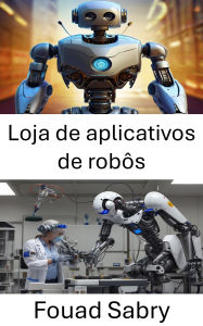 Title: Loja de aplicativos de robôs: Explorando aplicações e inovações na ciência da robótica, Author: Fouad Sabry