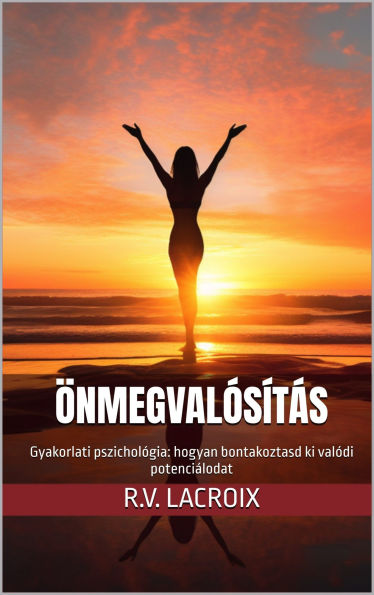 Önmegvalósítás: Gyakorlati pszichológia: Hogyan bontakoztasd ki valódi potenciálodat: