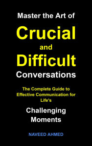 Title: Master the Art of Crucial and Difficult Conversations: The Complete Guide to Effective Communication for Life's Challenging Moments, Author: Naveed Ahmed