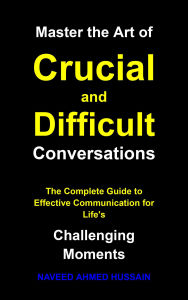 Title: Master the Art of Crucial and Difficult Conversations: The Complete Guide to Effective Communication for Life's Challenging Moments, Author: Naveed Ahmed Hussain