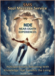 Title: Soul Message Service via Near-Death Experiences: NDExperiencers Returning With Knowledge That Benefits the Living, Author: Scott Ogea