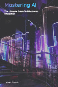 Title: Mastering AI: The Ultimate Guide to Effective AI Interaction, Author: Alexis Phoenix