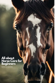 Title: All about Horse Care for Beginners: Step by Step All You Need to Know about Horse and How You Take Care of It, Author: Patricia Brown