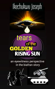 Title: Tears of the Golden Rising Sun: An Eyewitness Perspective in the Biafran Story), Author: Ikechukwu Joseph
