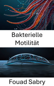 Title: Bakterielle Motilität: Mechanismen, Dynamik und Anwendungen in biotechnologisch hergestellten Systemen, Author: Fouad Sabry