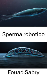 Title: Sperma robotico: Progressi nei nuotatori bioibridi per le tecnologie riproduttive, Author: Fouad Sabry