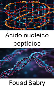 Title: Ácido nucleico peptídico: Avances en ingeniería molecular y diseño de nanoestructuras, Author: Fouad Sabry