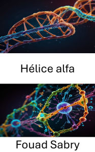 Title: Hélice alfa: Explorando la dinámica estructural del plegamiento y la función de las proteínas, Author: Fouad Sabry