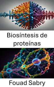 Title: Biosíntesis de proteínas: Mecanismos moleculares y dinámica de la formación de proteínas celulares, Author: Fouad Sabry