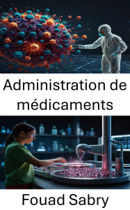 Title: Administration de médicaments: Progrès dans le domaine de l'administration ciblée de médicaments et des systèmes thérapeutiques, Author: Fouad Sabry