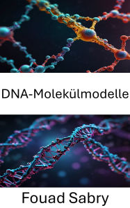 Title: DNA-Molekülmodelle: Weiterentwicklung der Nanotechnologie durch strukturelle Erkenntnisse und molekulare Innovationen, Author: Fouad Sabry