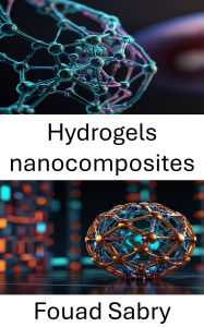 Title: Hydrogels nanocomposites: Progrès dans les applications d'administration de médicaments et d'ingénierie tissulaire, Author: Fouad Sabry