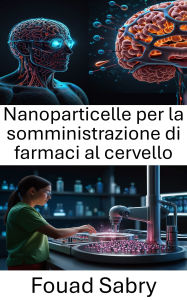 Title: Nanoparticelle per la somministrazione di farmaci al cervello: Innovazioni nella terapia mirata per le condizioni neurologiche, Author: Fouad Sabry